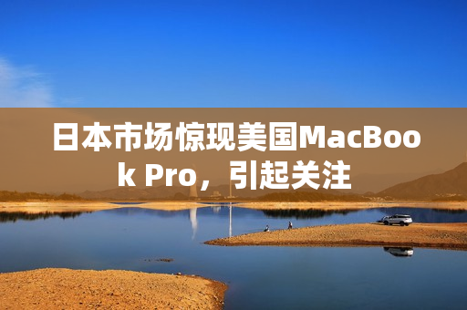 日本市场惊现美国MacBook Pro，引起关注