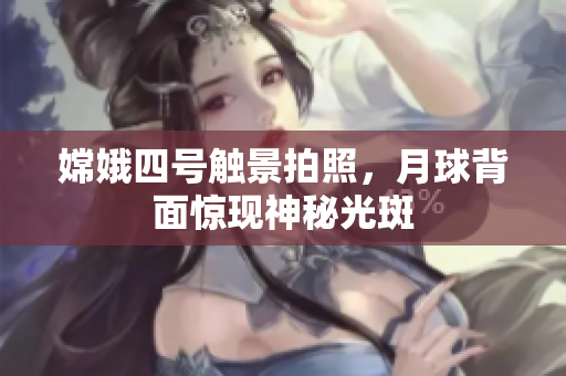 嫦娥四号触景拍照，月球背面惊现神秘光斑