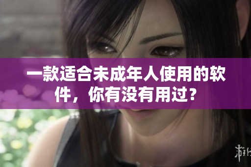 一款适合未成年人使用的软件，你有没有用过？