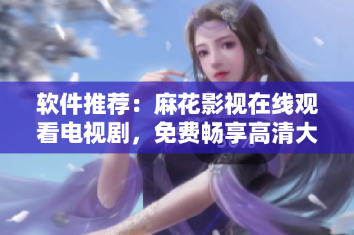软件推荐：麻花影视在线观看电视剧，免费畅享高清大片