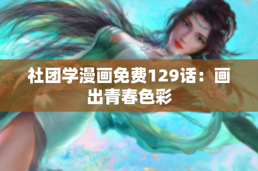 社团学漫画免费129话：画出青春色彩