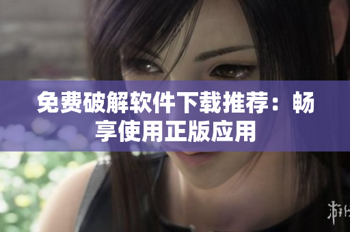 免费破解软件下载推荐：畅享使用正版应用