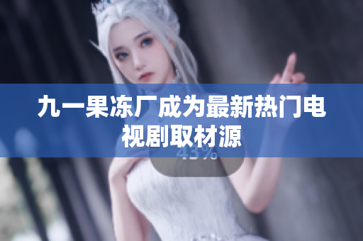 九一果冻厂成为最新热门电视剧取材源