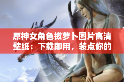 原神女角色拔萝卜图片高清壁纸：下载即用，装点你的电脑界面！