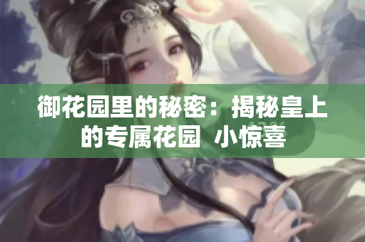 御花园里的秘密：揭秘皇上的专属花园  小惊喜