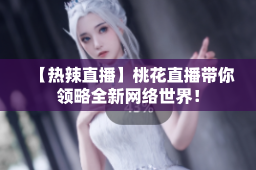 【热辣直播】桃花直播带你领略全新网络世界！