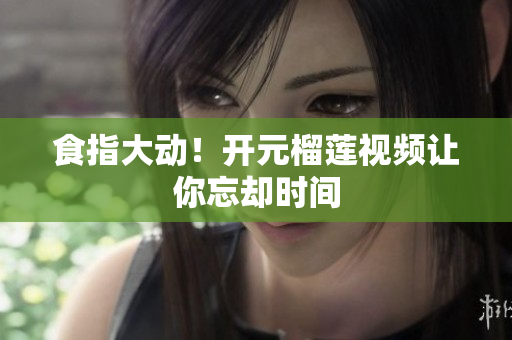 食指大动！开元榴莲视频让你忘却时间