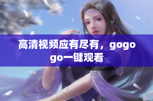 高清视频应有尽有，gogogo一键观看