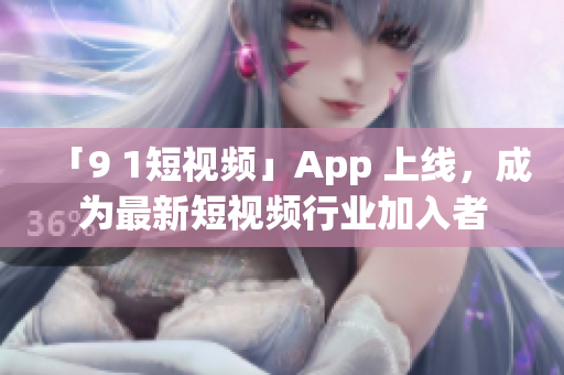 「9 1短视频」App 上线，成为最新短视频行业加入者