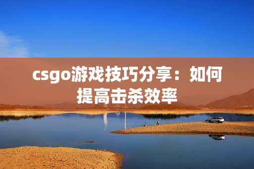 csgo游戏技巧分享：如何提高击杀效率