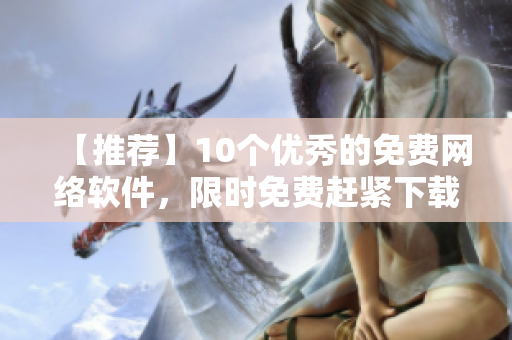 【推荐】10个优秀的免费网络软件，限时免费赶紧下载！