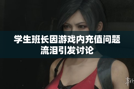 学生班长因游戏内充值问题流泪引发讨论