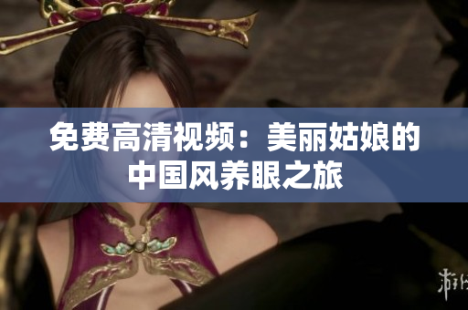 免费高清视频：美丽姑娘的中国风养眼之旅