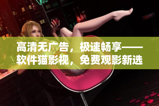 高清无广告，极速畅享——软件猫影视，免费观影新选择