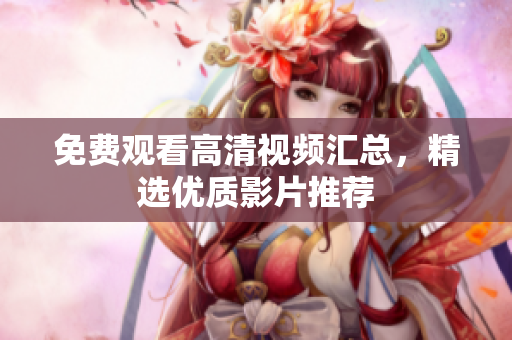 免费观看高清视频汇总，精选优质影片推荐