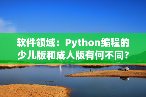软件领域：Python编程的少儿版和成人版有何不同？