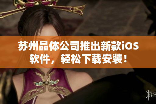 苏州晶体公司推出新款iOS软件，轻松下载安装！