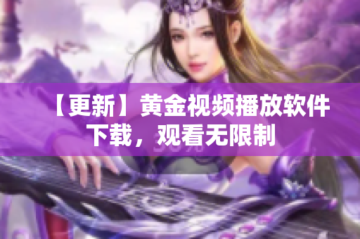 【更新】黄金视频播放软件下载，观看无限制