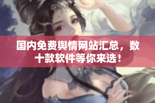 国内免费舆情网站汇总，数十款软件等你来选！