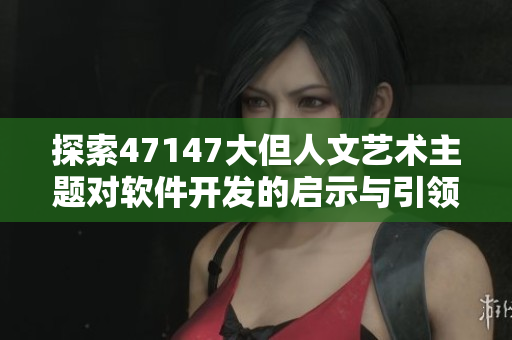 探索47147大但人文艺术主题对软件开发的启示与引领