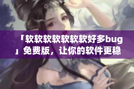 「软软软软软软软好多bug」免费版，让你的软件更稳定
