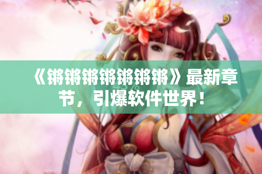 《锵锵锵锵锵锵锵》最新章节，引爆软件世界！