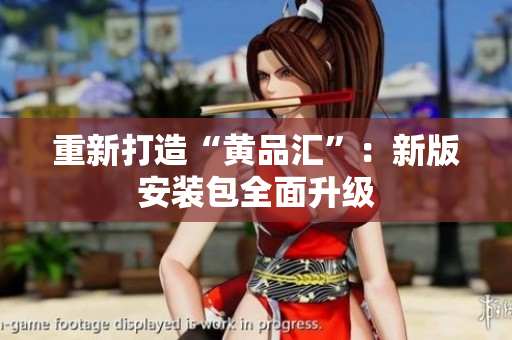 重新打造“黄品汇”：新版安装包全面升级