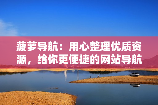 菠萝导航：用心整理优质资源，给你更便捷的网站导航