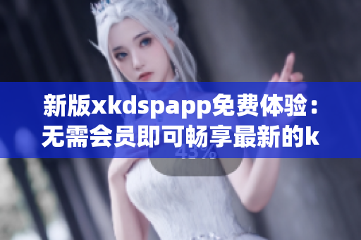 新版xkdspapp免费体验：无需会员即可畅享最新的kdb功能