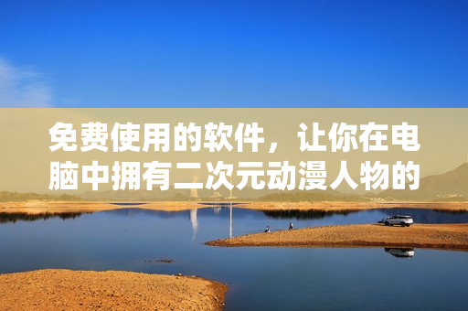 免费使用的软件，让你在电脑中拥有二次元动漫人物的“私人桶”
