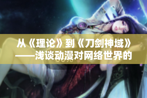 从《理论》到《刀剑神域》——浅谈动漫对网络世界的影响