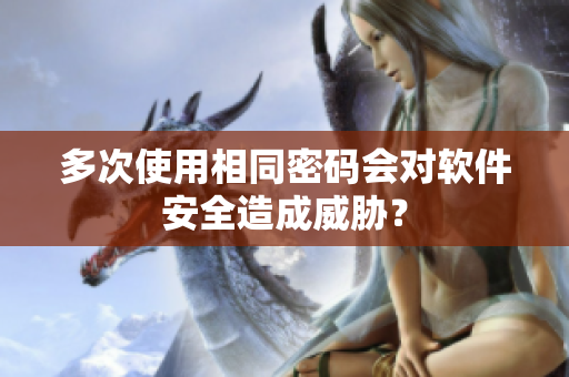 多次使用相同密码会对软件安全造成威胁？