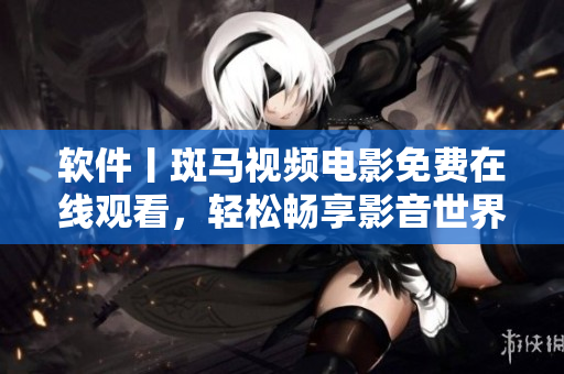 软件丨斑马视频电影免费在线观看，轻松畅享影音世界！