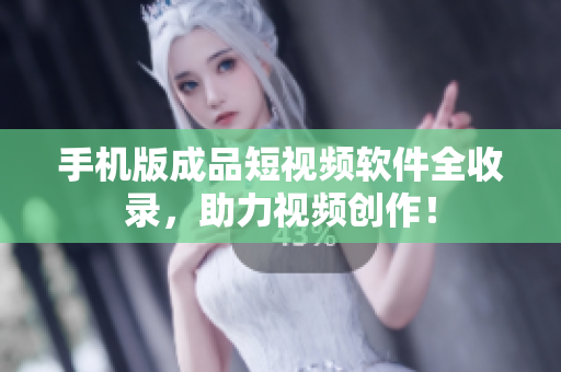 手机版成品短视频软件全收录，助力视频创作！