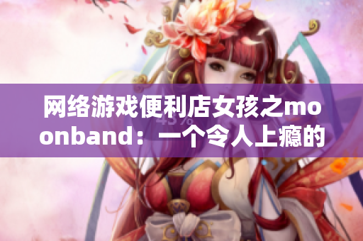 网络游戏便利店女孩之moonband：一个令人上瘾的软件！