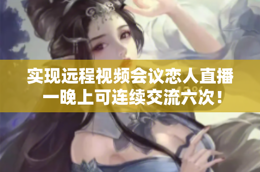 实现远程视频会议恋人直播 一晚上可连续交流六次！