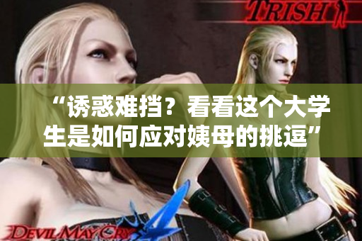 “诱惑难挡？看看这个大学生是如何应对姨母的挑逗”