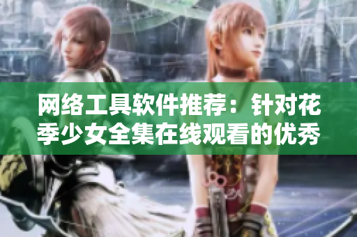 网络工具软件推荐：针对花季少女全集在线观看的优秀解决方案