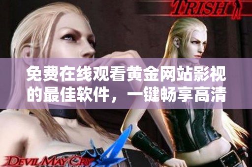 免费在线观看黄金网站影视的最佳软件，一键畅享高清视听体验