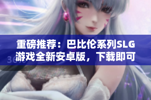 重磅推荐：巴比伦系列SLG游戏全新安卓版，下载即可畅享！