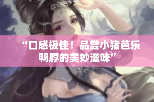 “口感极佳！品尝小猪芭乐鸭脖的美妙滋味”
