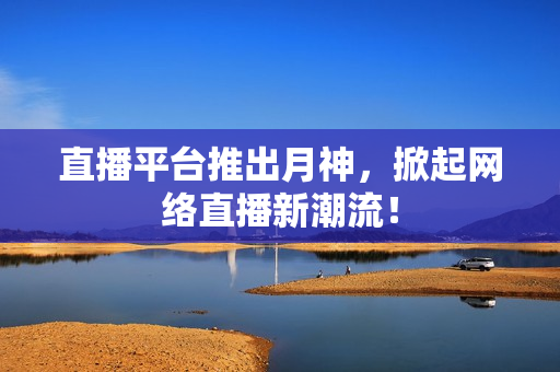 直播平台推出月神，掀起网络直播新潮流！