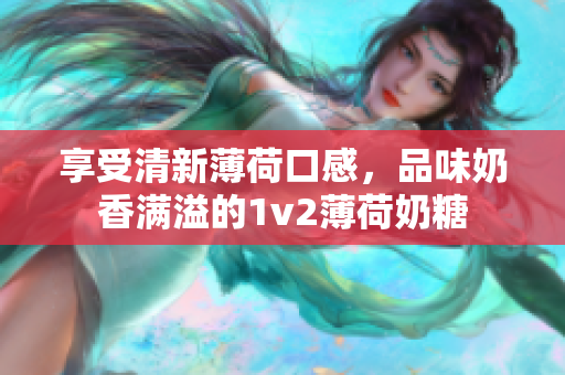 享受清新薄荷口感，品味奶香满溢的1v2薄荷奶糖