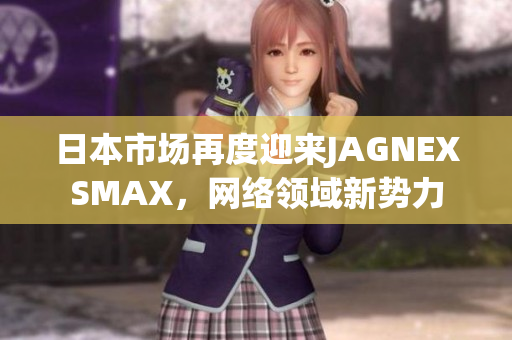 日本市场再度迎来JAGNEXSMAX，网络领域新势力