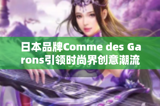 日本品牌Comme des Garons引领时尚界创意潮流