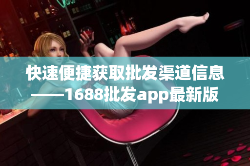 快速便捷获取批发渠道信息——1688批发app最新版下载
