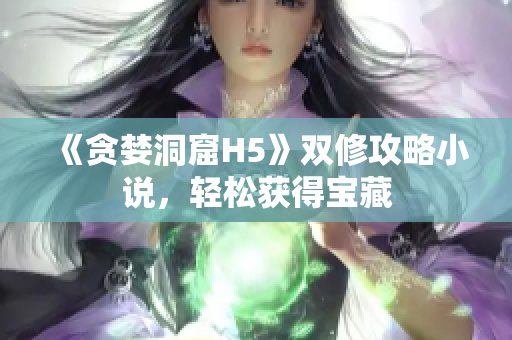 《贪婪洞窟H5》双修攻略小说，轻松获得宝藏