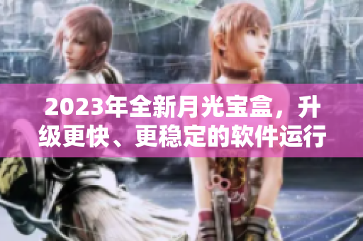 2023年全新月光宝盒，升级更快、更稳定的软件运行体验