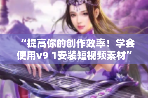 “提高你的创作效率！学会使用v9 1安装短视频素材”