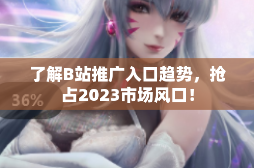 了解B站推广入口趋势，抢占2023市场风口！